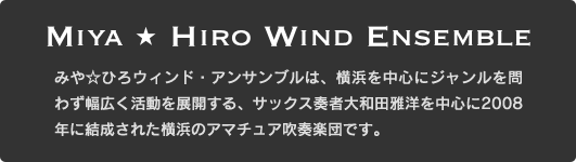 みやひろウインド・アンサンブルは、横浜を中心にジャンルを問わず幅広く活動を展開する、サックス奏者 大和田雅洋を中心に2008年に結成された横浜のアマチュア吹奏楽団です。